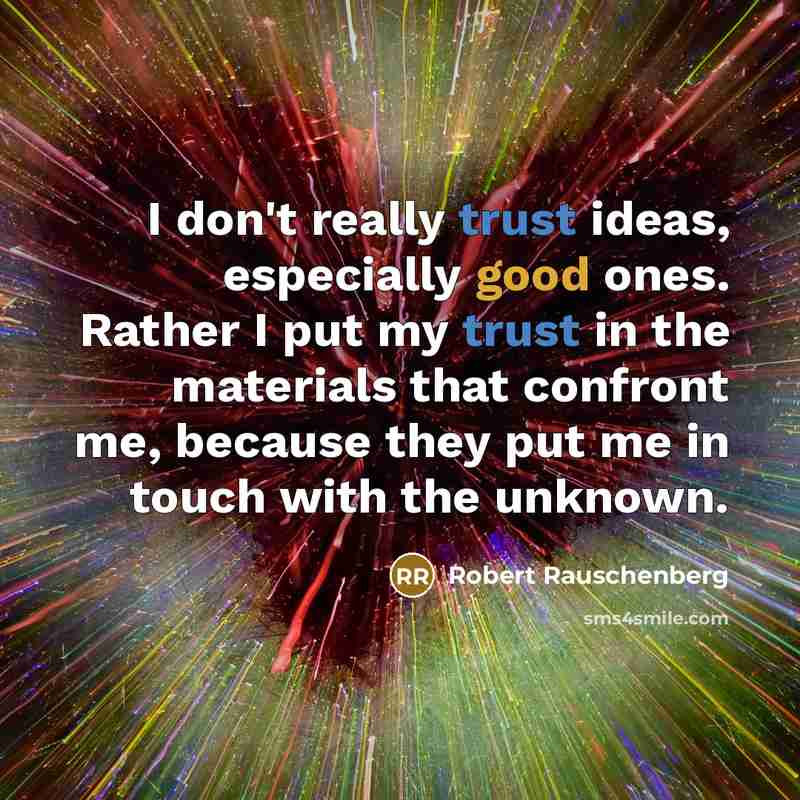 “I don't really trust ideas, especially good ones. Rather I put my trust in the materials that confront me, because they put me in touch with the unknown.” quote by Robert Rauschenberg