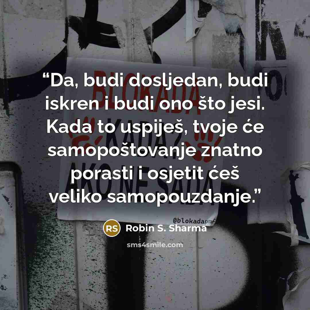 “Da, budi dosljedan, budi iskren i budi ono što jesi. Kada to uspiješ, tvoje će samopoštovanje znatno porasti i osjetit ćeš veliko samopouzdanje.” quote by Robin S. Sharma