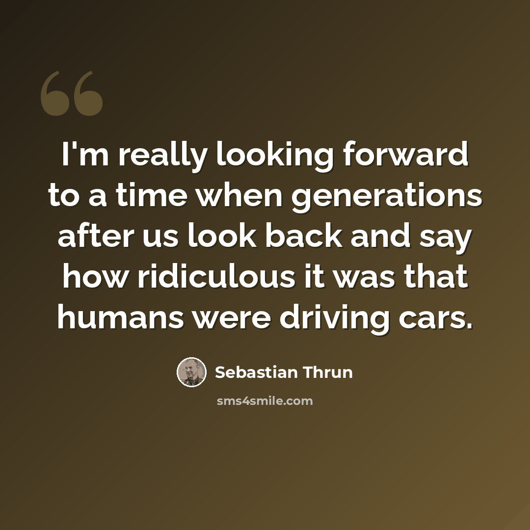 “I'm really looking forward to a time when generations after us look back and say how ridiculous it was that humans were driving cars.” quote by Sebastian Thrun
