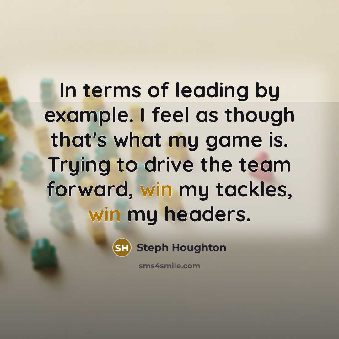 “In terms of leading by example. I feel as though that's what my game is. Trying to drive the team forward, win my tackles, win my headers.” quote by Steph Houghton