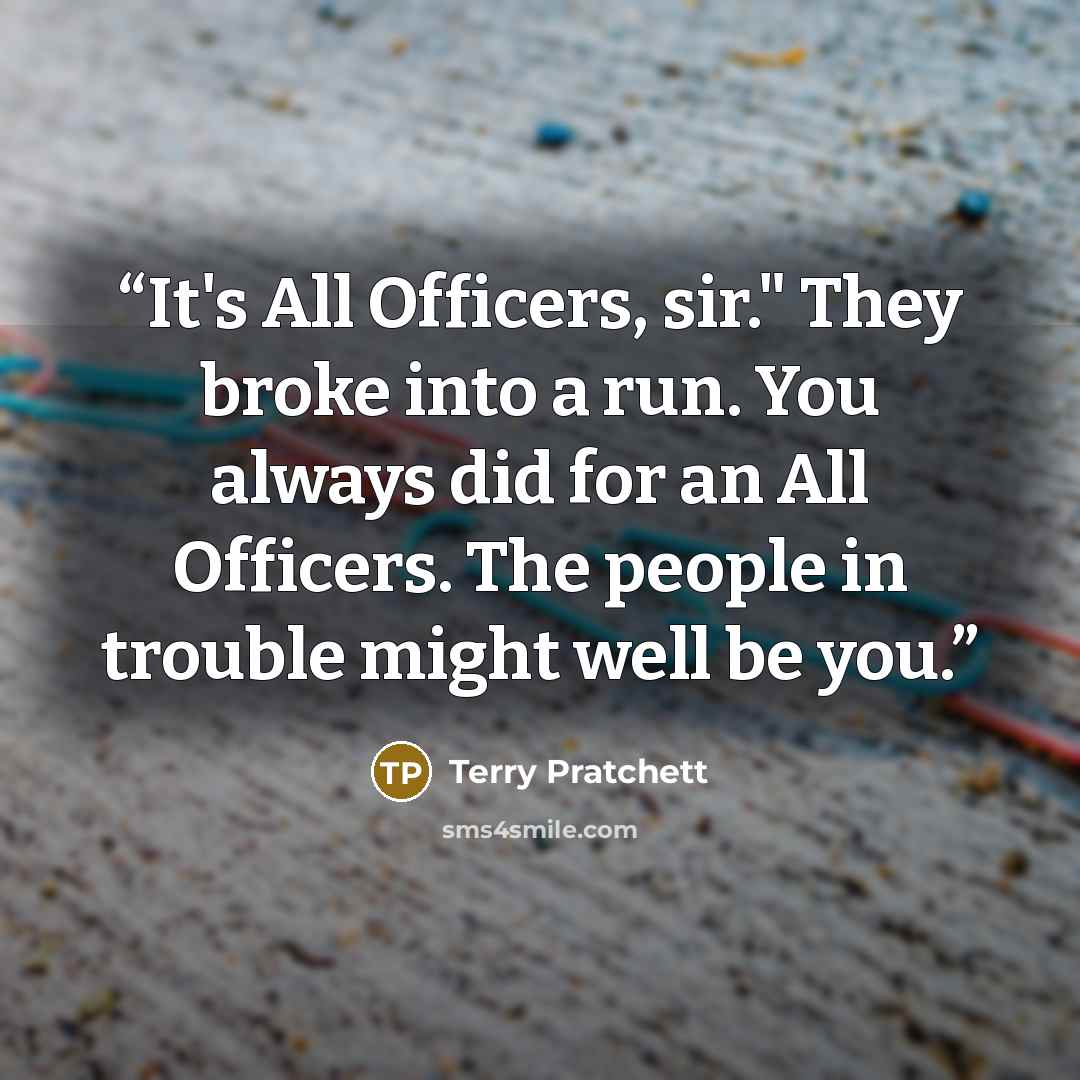“It's All Officers, sir." They broke into a run. You always did for an All Officers. The people in trouble might well be you.” quote by Terry Pratchett