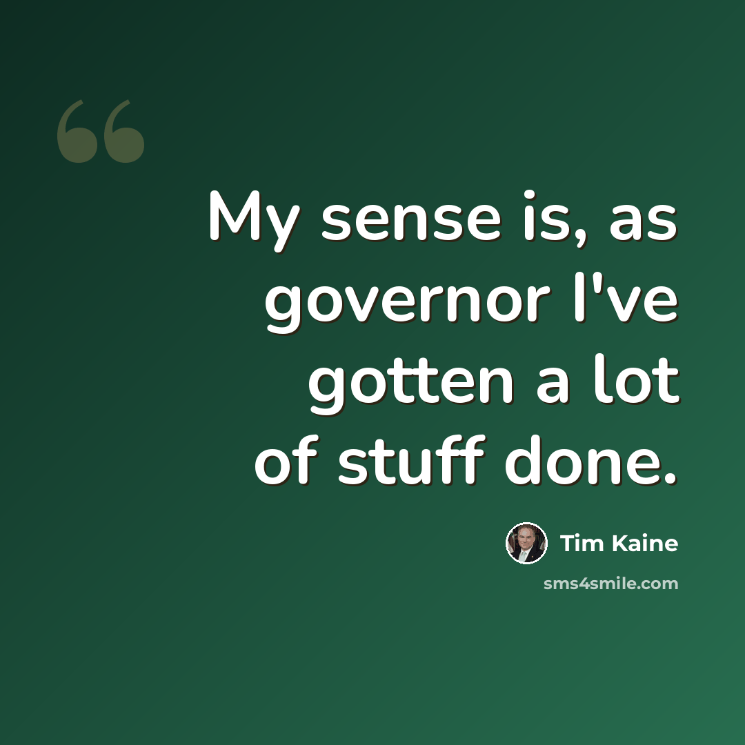 “My sense is, as governor I've gotten a lot of stuff done.” quote by Tim Kaine