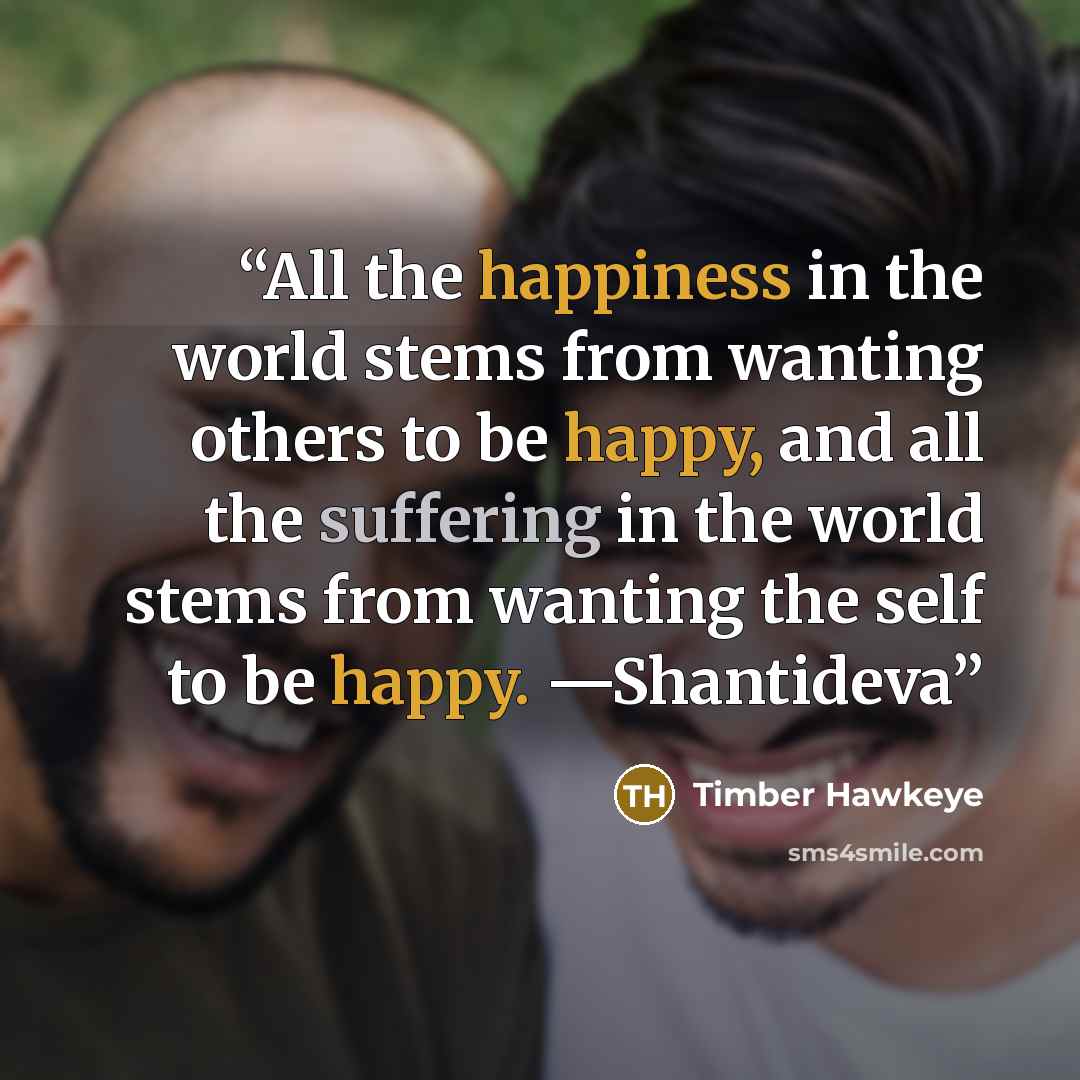 “All the happiness in the world stems from wanting others to be happy, and all the suffering in the world stems from wanting the self to be happy. —Shantideva” quote by Timber Hawkeye