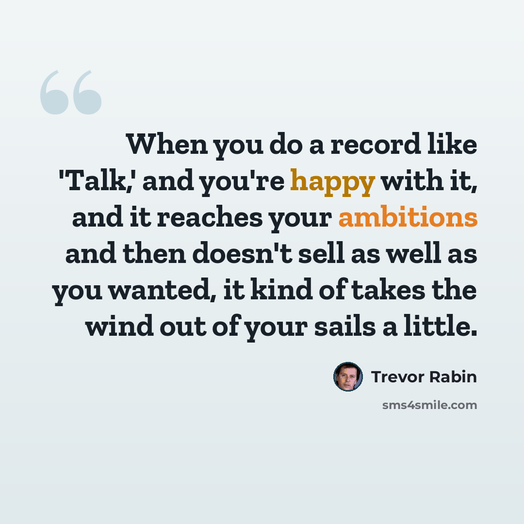 “When you do a record like 'Talk,' and you're happy with it, and it reaches your ambitions and then doesn't sell as well as you wanted, it kind of takes the wind out of your sails a little.” quote by Trevor Rabin