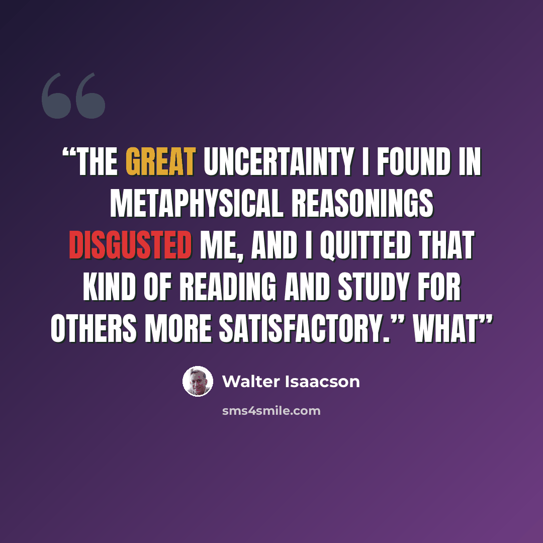 “The great uncertainty I found in metaphysical reasonings disgusted me, and I quitted that kind of reading and study for others more satisfactory.” What” quote by Walter Isaacson