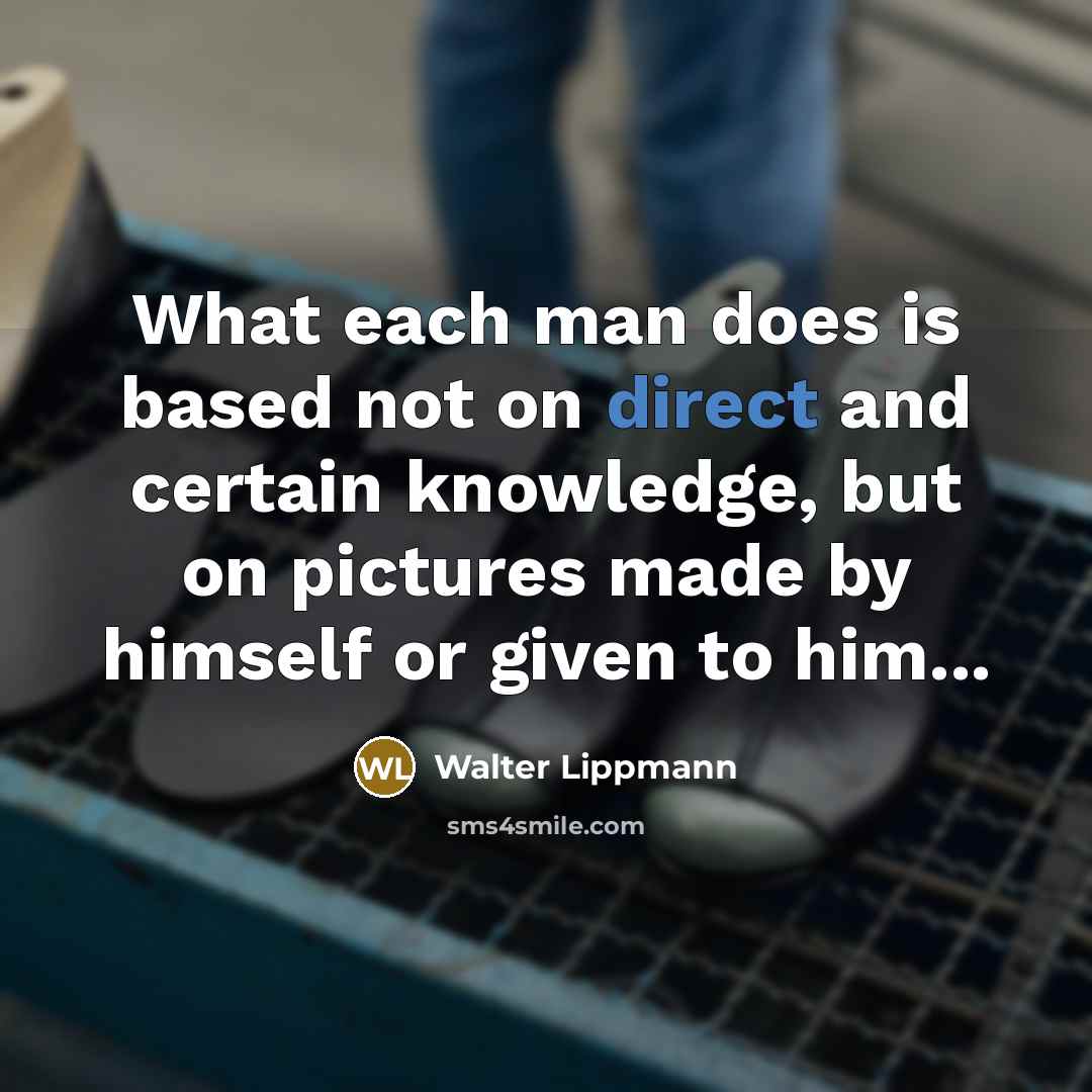 “What each man does is based not on direct and certain knowledge, but on pictures made by himself or given to him...” quote by Walter Lippmann