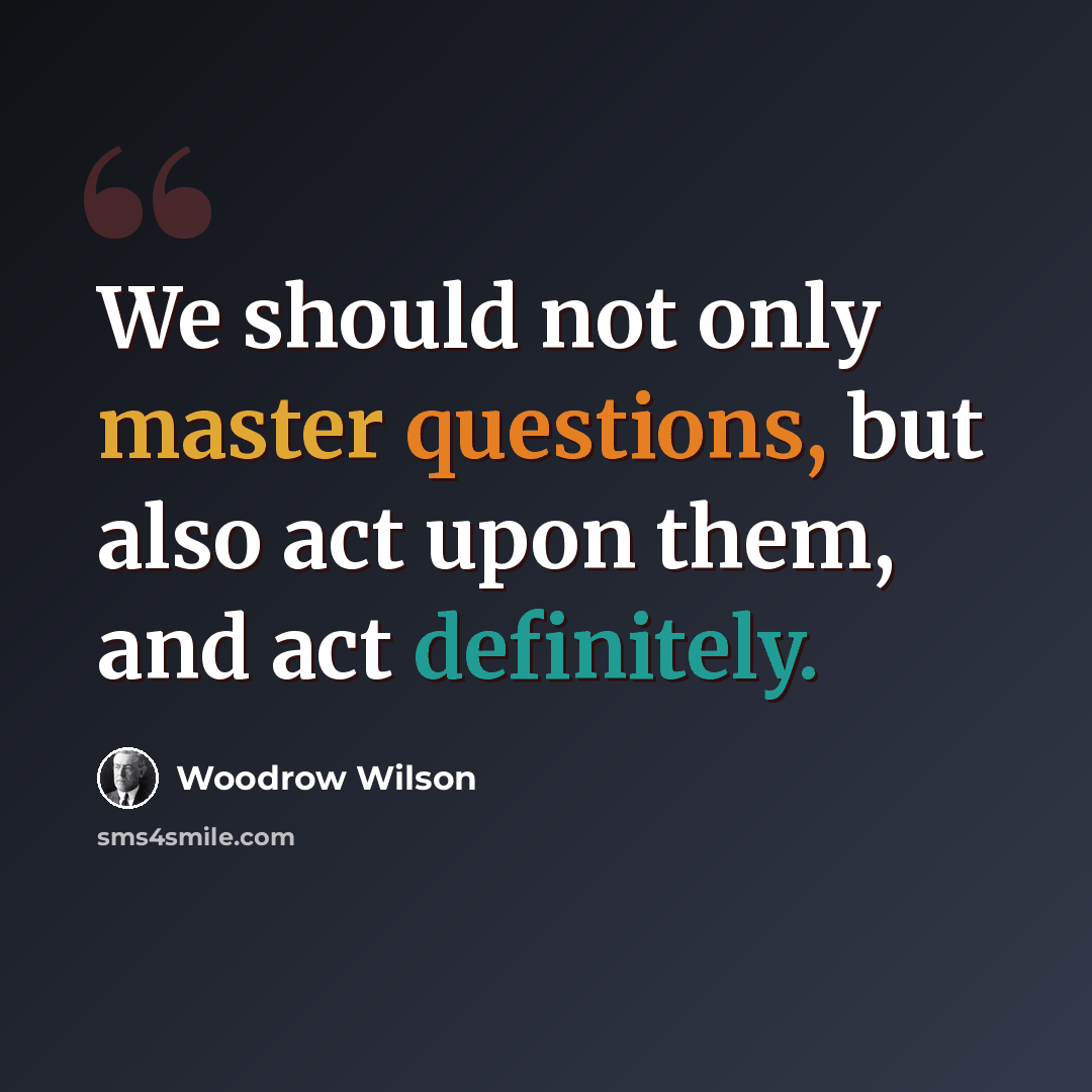 “We should not only master questions, but also act upon them, and act definitely.” quote by Woodrow Wilson