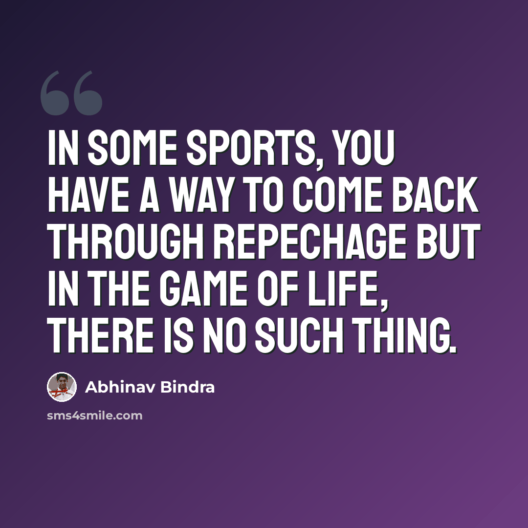 “In some sports, you have a way to come back through repechage but in the game of life, there is no such thing.” quote by Abhinav Bindra