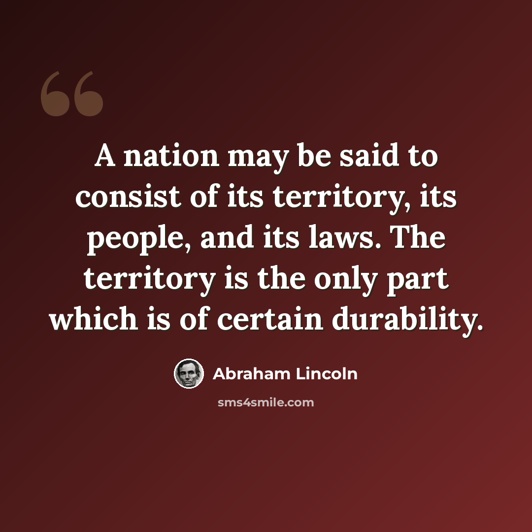 “A nation may be said to consist of its territory, its people, and its laws. The territory is the only part which is of certain durability.” quote by Abraham Lincoln