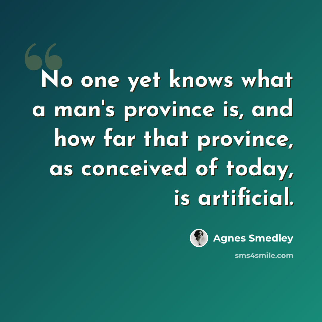 “No one yet knows what a man's province is, and how far that province, as conceived of today, is artificial.” quote by Agnes Smedley