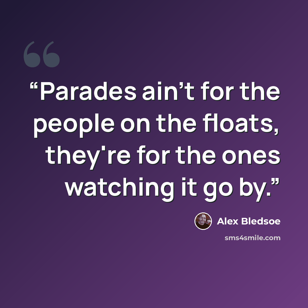 “Parades ain't for the people on the floats, they're for the ones watching it go by.” quote by Alex Bledsoe