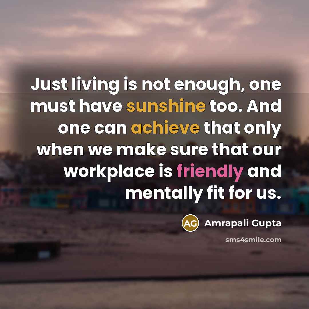 “Just living is not enough, one must have sunshine too. And one can achieve that only when we make sure that our workplace is friendly and mentally fit for us.” quote by Amrapali Gupta