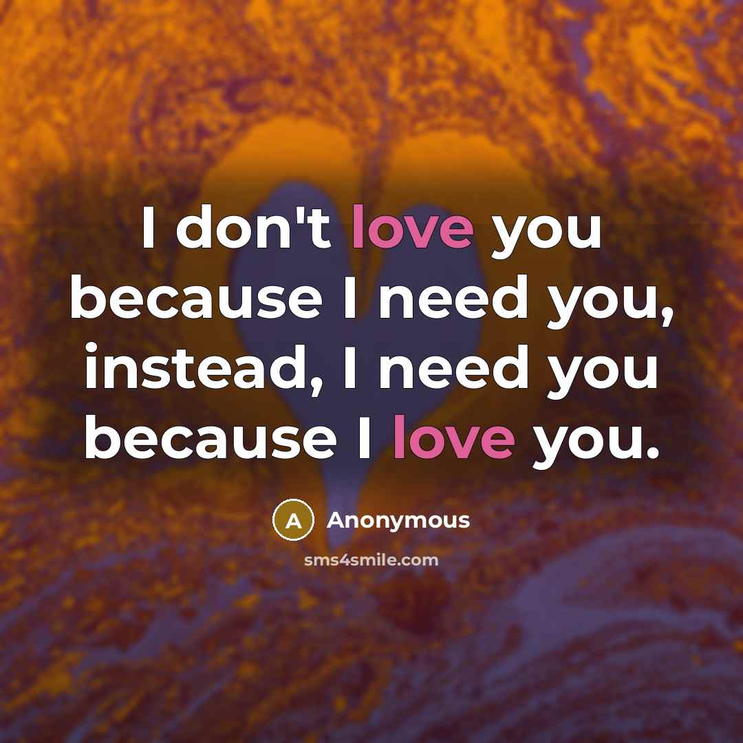 “I don't love you because I need you, instead, I need you because I love you.” quote by Anonymous