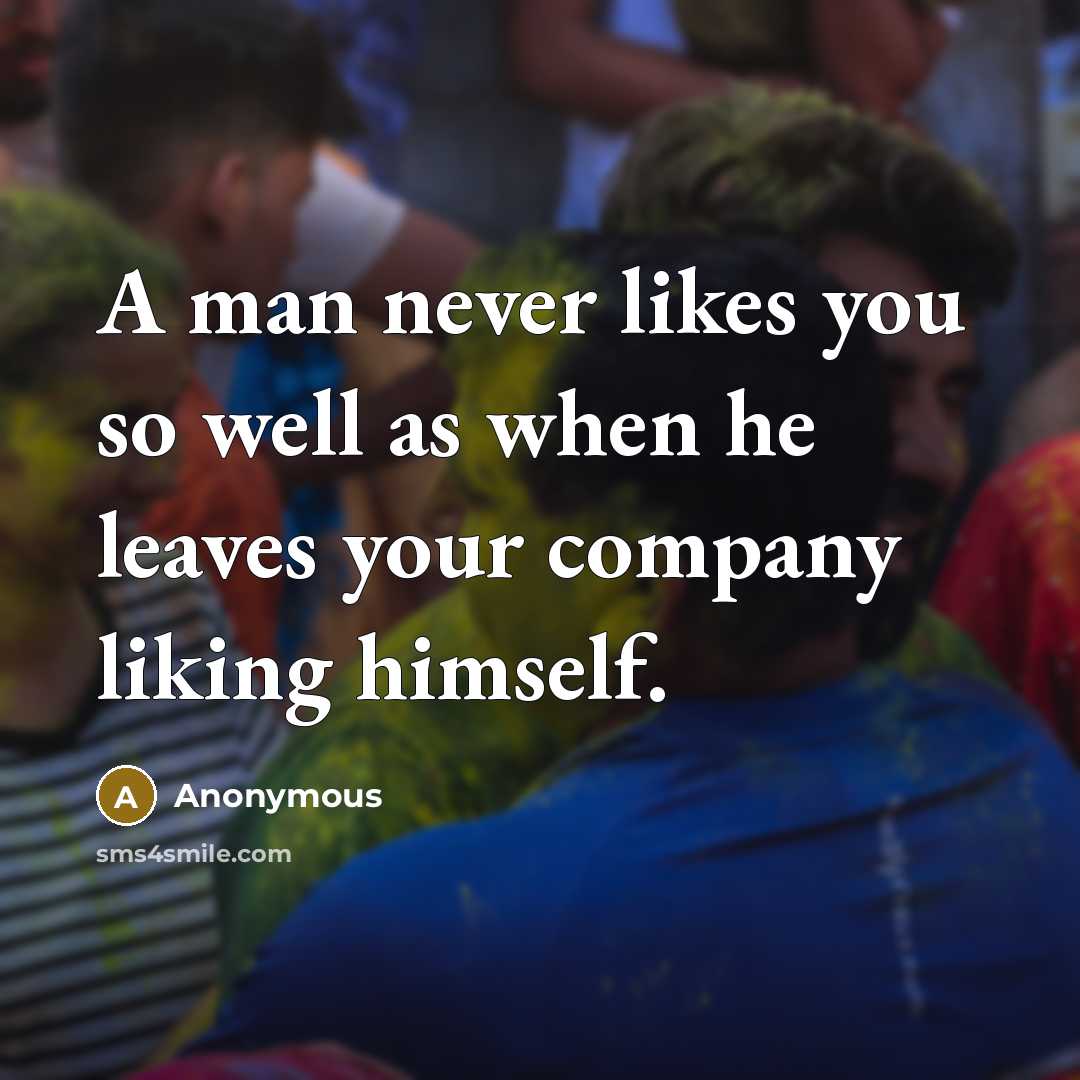“A man never likes you so well as when he leaves your company liking himself.” quote by Anonymous