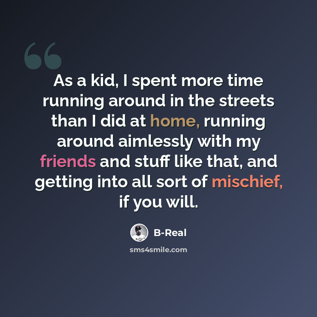 “As a kid, I spent more time running around in the streets than I did at home, running around aimlessly with my friends and stuff like that, and getting into all sort of mischief, if you will.” quote by B-Real