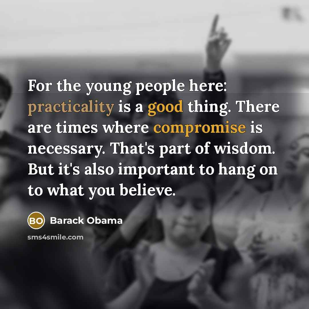 “For the young people here: practicality is a good thing. There are times where compromise is necessary. That's part of wisdom. But it's also important to hang on to what you believe.” quote by Barack Obama