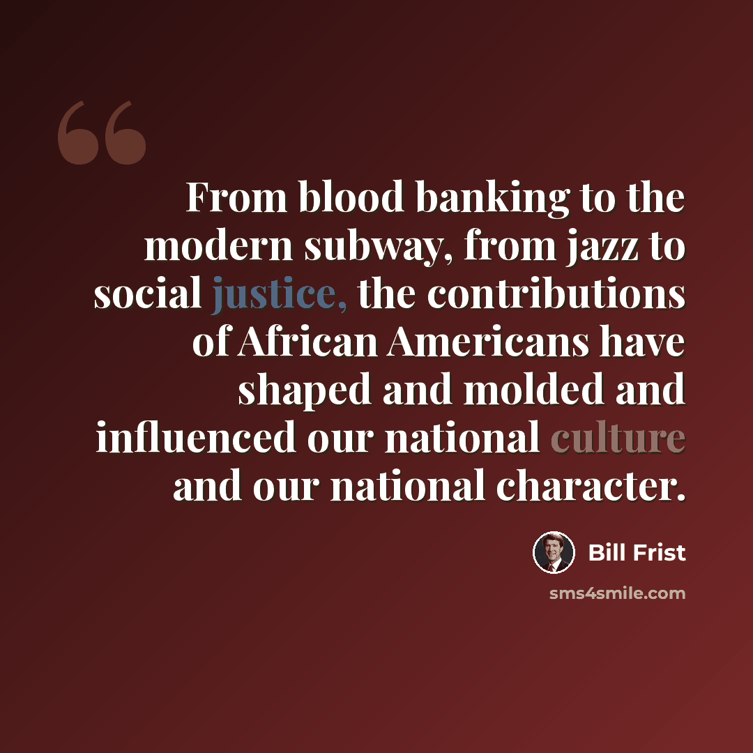 “From blood banking to the modern subway, from jazz to social justice, the contributions of African Americans have shaped and molded and influenced our national culture and our national character.” quote by Bill Frist