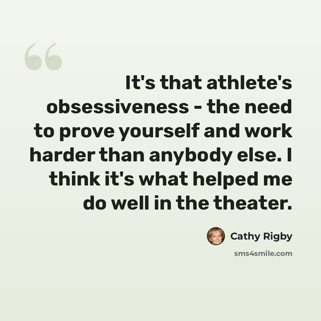 “It's that athlete's obsessiveness - the need to prove yourself and work harder than anybody else. I think it's what helped me do well in the theater.” quote by Cathy Rigby