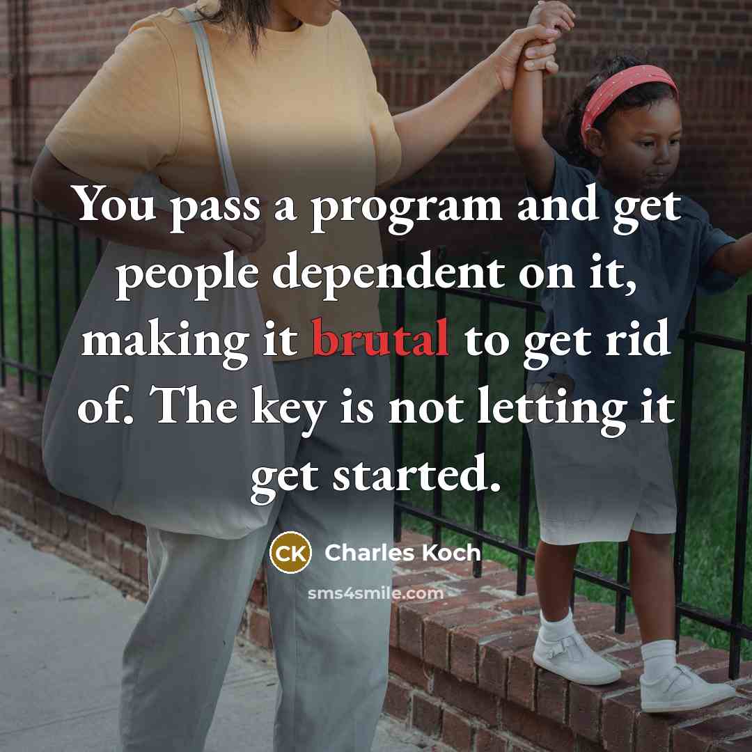 “You pass a program and get people dependent on it, making it brutal to get rid of. The key is not letting it get started.” quote by Charles Koch