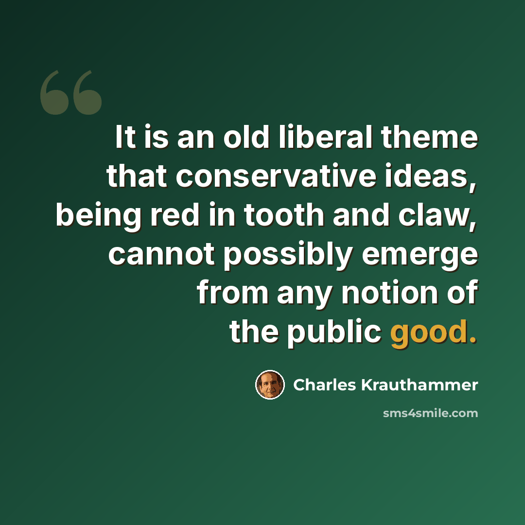“It is an old liberal theme that conservative ideas, being red in tooth and claw, cannot possibly emerge from any notion of the public good.” quote by Charles Krauthammer