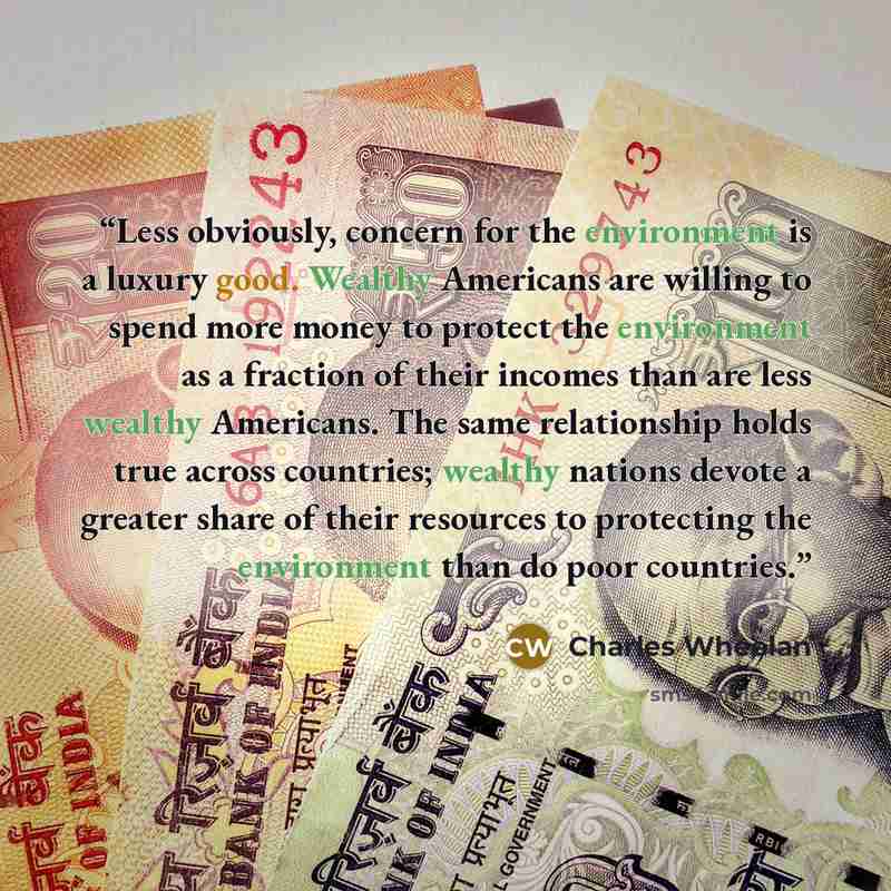 “Less obviously, concern for the environment is a luxury good. Wealthy Americans are willing to spend more money to protect the environment as a fraction of their incomes than are less wealthy Americans. The same relationship holds true across countries; wealthy nations devote a greater share of…” quote by Charles Wheelan