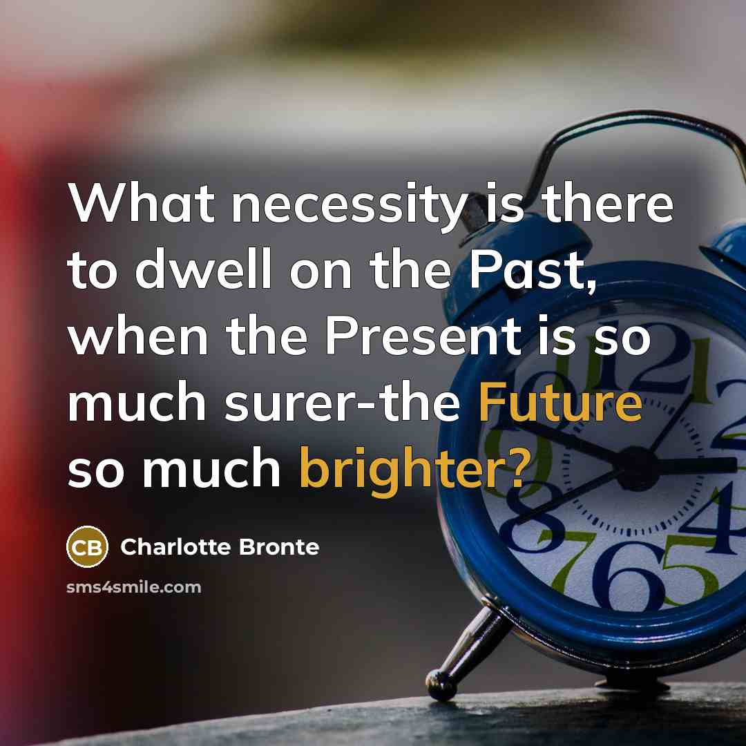 “What necessity is there to dwell on the Past, when the Present is so much surer-the Future so much brighter?” quote by Charlotte Bronte