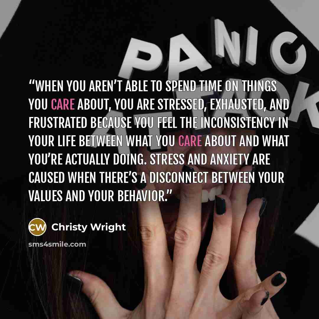 “When you aren’t able to spend time on things you care about, you are stressed, exhausted, and frustrated because you feel the inconsistency in your life between what you care about and what you’re actually doing. Stress and anxiety are caused when there’s a disconnect between your values and your…” quote by Christy Wright