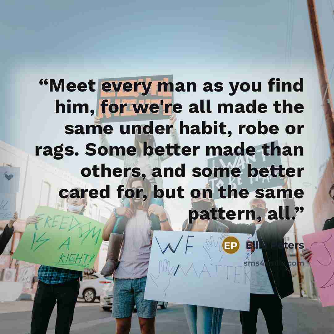 “Meet every man as you find him, for we're all made the same under habit, robe or rags. Some better made than others, and some better cared for, but on the same pattern, all.” quote by Ellis Peters