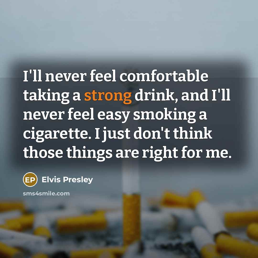 “I'll never feel comfortable taking a strong drink, and I'll never feel easy smoking a cigarette. I just don't think those things are right for me.” quote by Elvis Presley