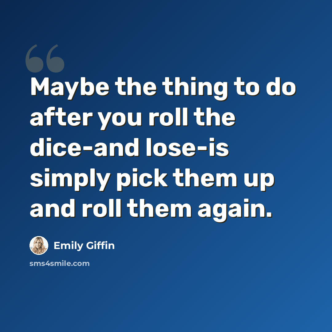 “Maybe the thing to do after you roll the dice-and lose-is simply pick them up and roll them again.” quote by Emily Giffin