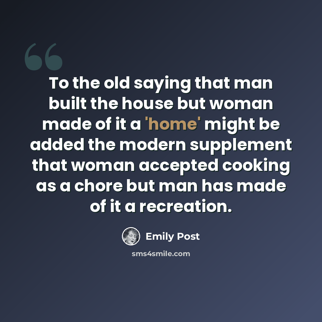 “To the old saying that man built the house but woman made of it a 'home' might be added the modern supplement that woman accepted cooking as a chore but man has made of it a recreation.” quote by Emily Post