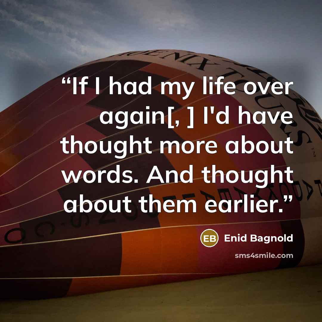 “If I had my life over again[, ] I'd have thought more about words. And thought about them earlier.” quote by Enid Bagnold