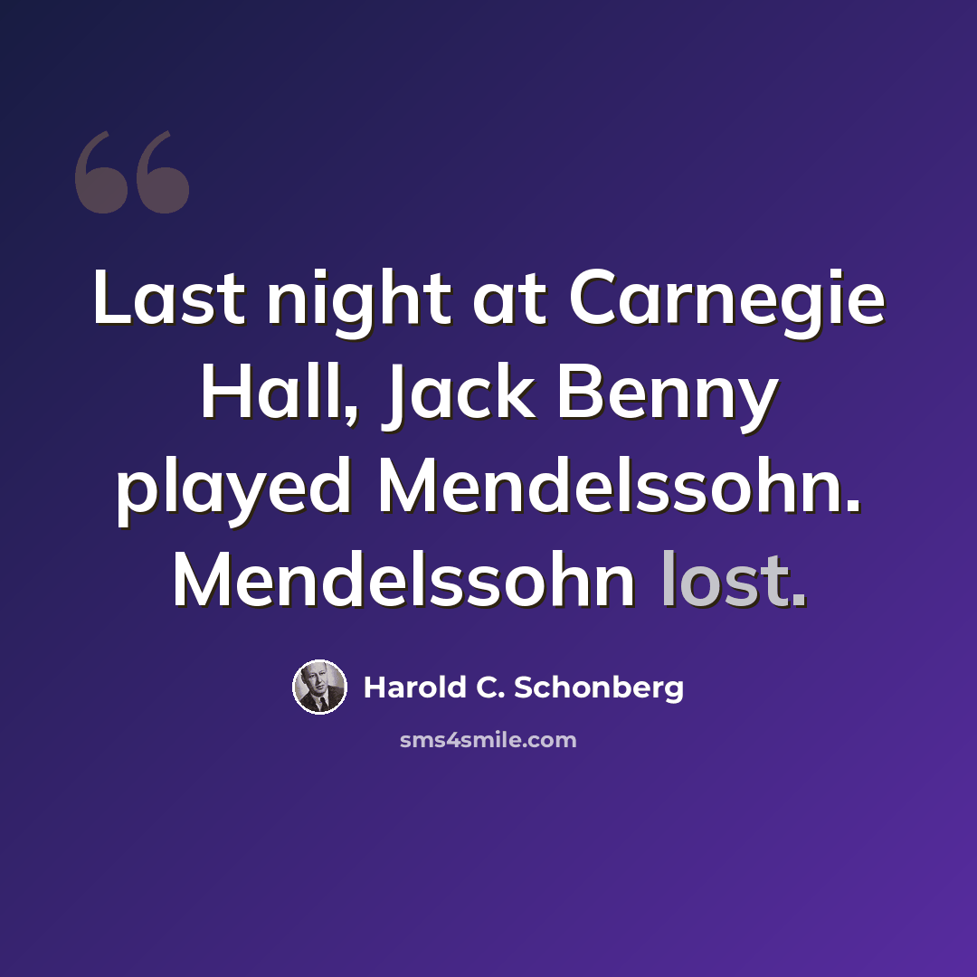 “Last night at Carnegie Hall, Jack Benny played Mendelssohn. Mendelssohn lost.” quote by Harold C. Schonberg