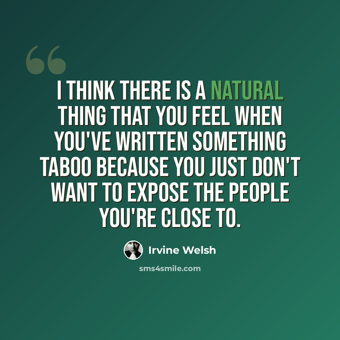“I think there is a natural thing that you feel when you've written something taboo because you just don't want to expose the people you're close to.” quote by Irvine Welsh
