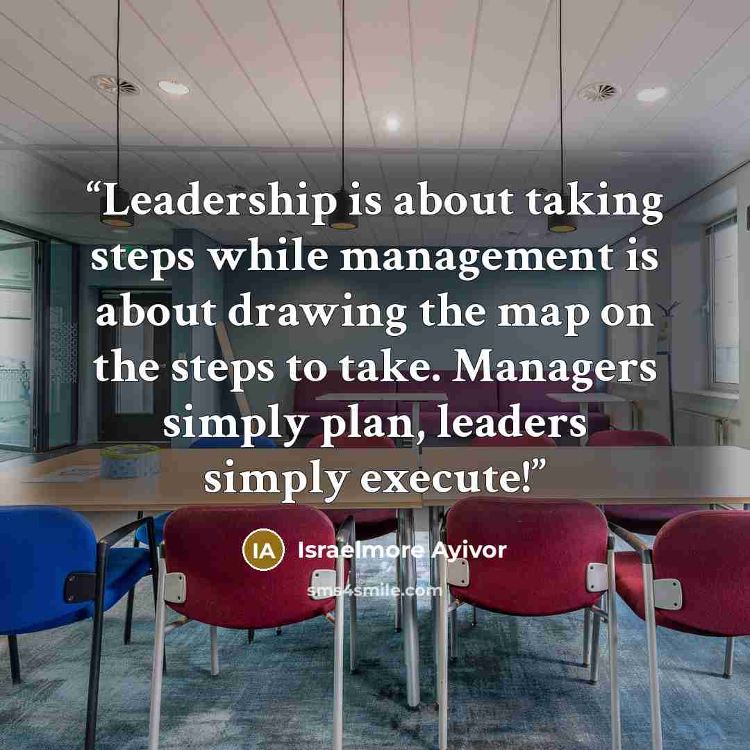 “Leadership is about taking steps while management is about drawing the map on the steps to take. Managers simply plan, leaders simply execute!” quote by Israelmore Ayivor