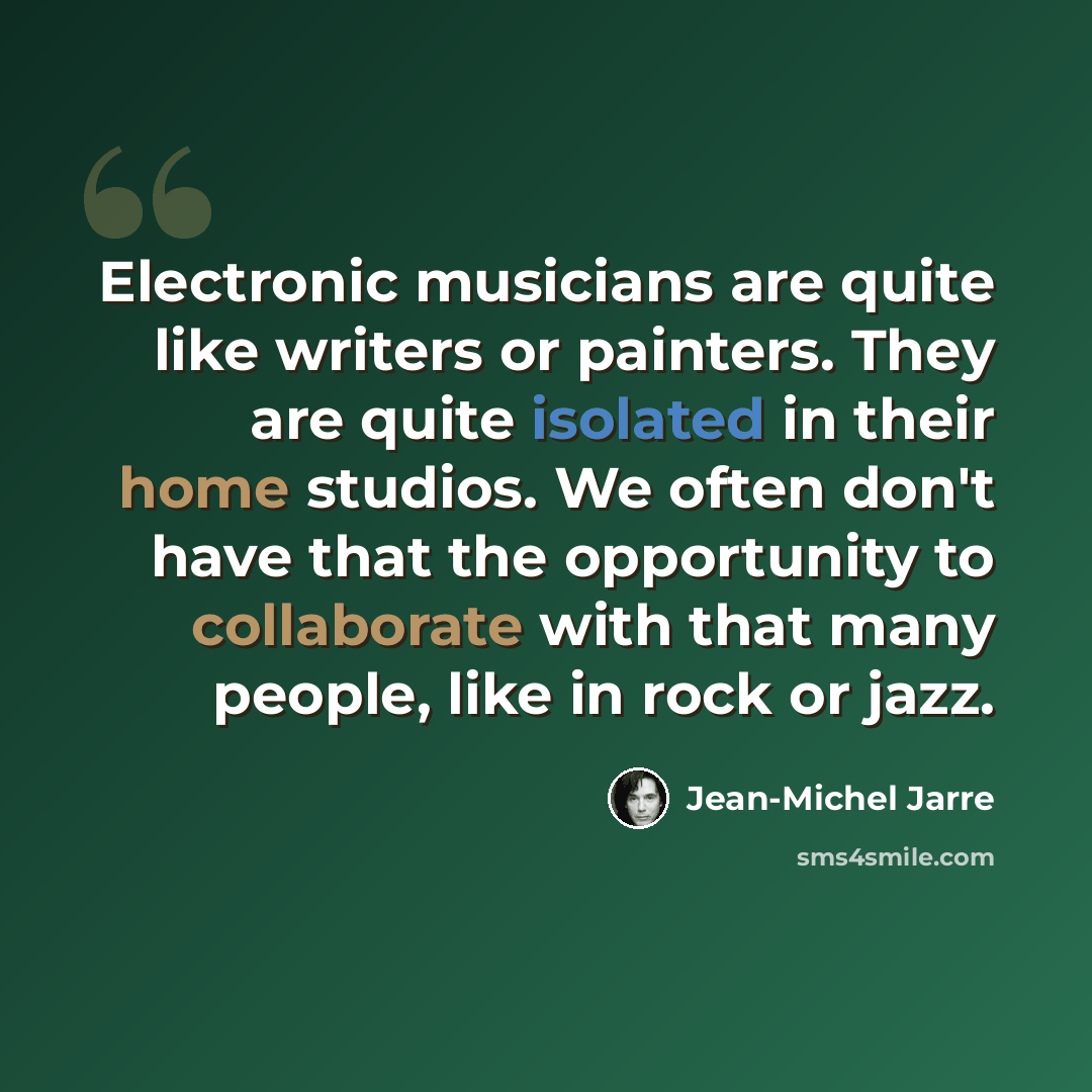 “Electronic musicians are quite like writers or painters. They are quite isolated in their home studios. We often don't have that the opportunity to collaborate with that many people, like in rock or jazz.” quote by Jean-Michel Jarre