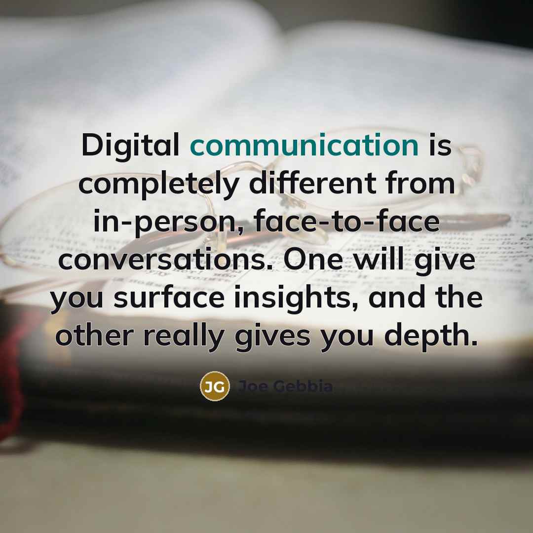 “Digital communication is completely different from in-person, face-to-face conversations. One will give you surface insights, and the other really gives you depth.” quote by Joe Gebbia