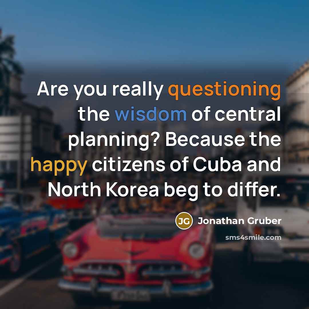 “Are you really questioning the wisdom of central planning? Because the happy citizens of Cuba and North Korea beg to differ.” quote by Jonathan Gruber