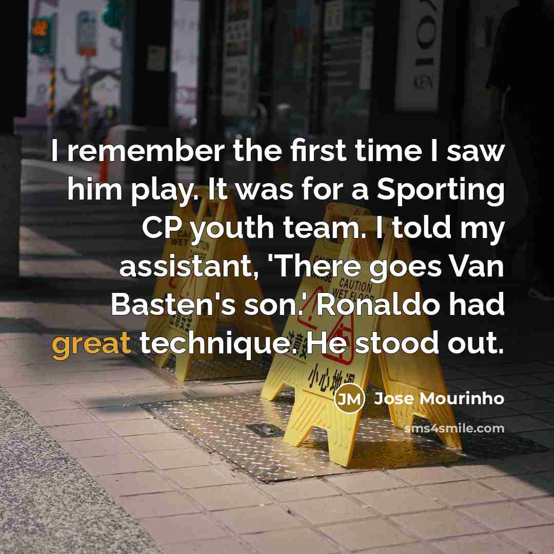 “I remember the first time I saw him play. It was for a Sporting CP youth team. I told my assistant, 'There goes Van Basten's son.' Ronaldo had great technique. He stood out.” quote by Jose Mourinho