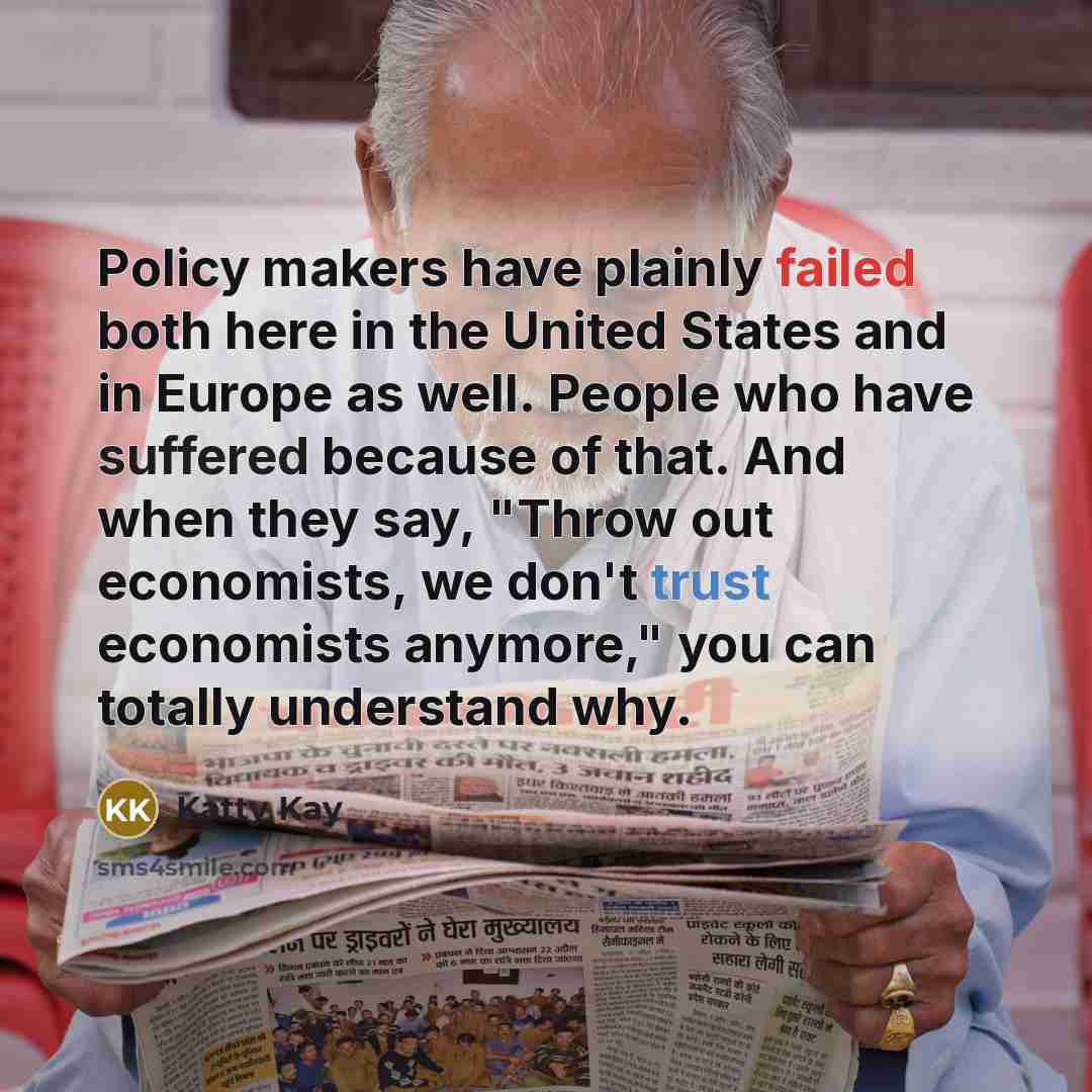 “Policy makers have plainly failed both here in the United States and in Europe as well. People who have suffered because of that. And when they say, "Throw out economists, we don't trust economists anymore," you can totally understand why.” quote by Katty Kay
