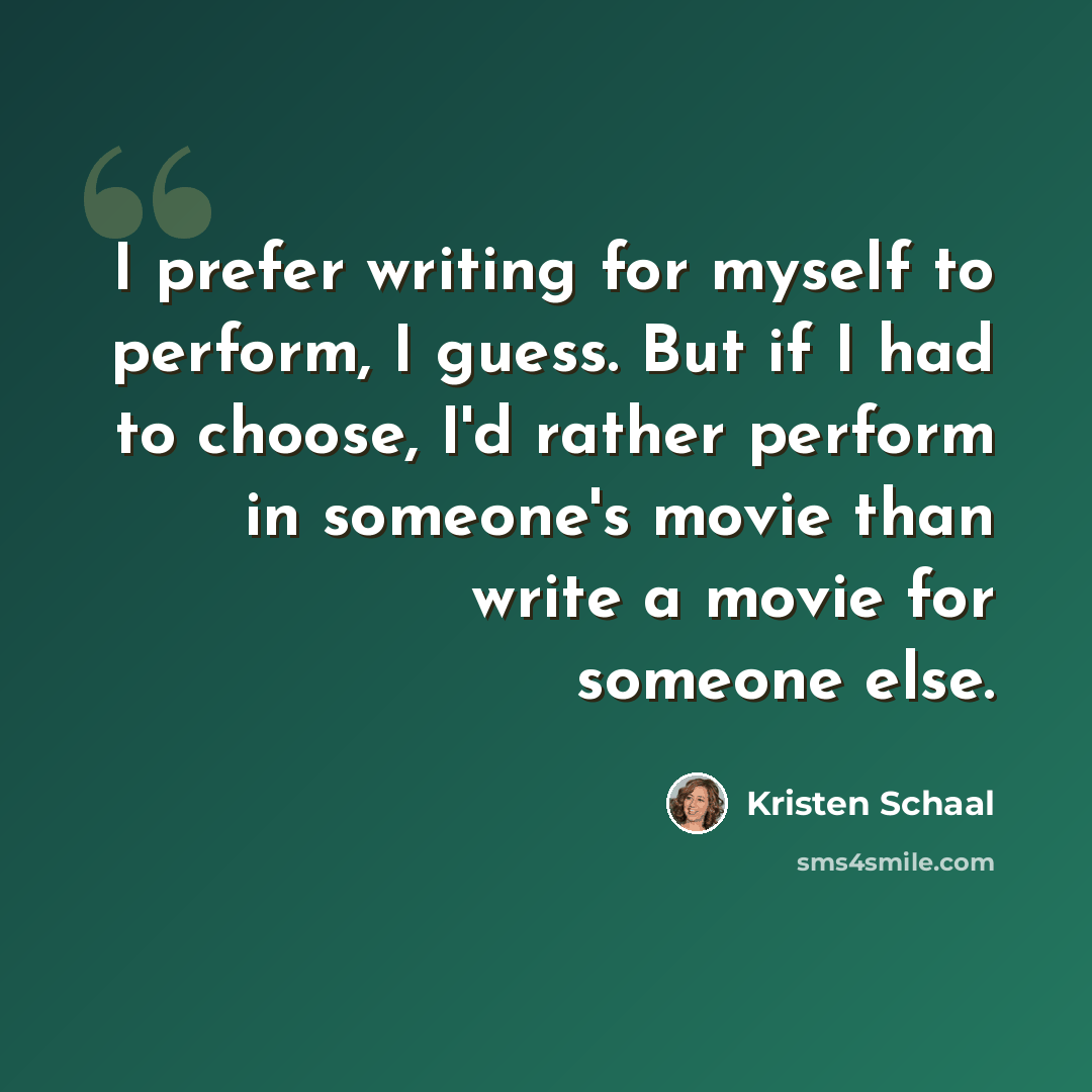 “I prefer writing for myself to perform, I guess. But if I had to choose, I'd rather perform in someone's movie than write a movie for someone else.” quote by Kristen Schaal