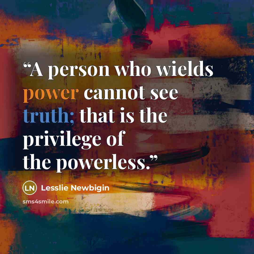 “A person who wields power cannot see truth; that is the privilege of the powerless.” quote by Lesslie Newbigin