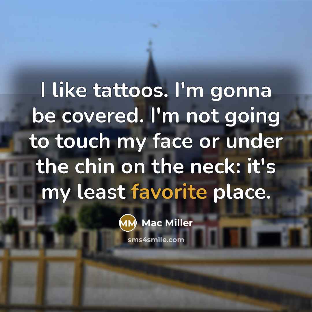 “I like tattoos. I'm gonna be covered. I'm not going to touch my face or under the chin on the neck: it's my least favorite place.” quote by Mac Miller