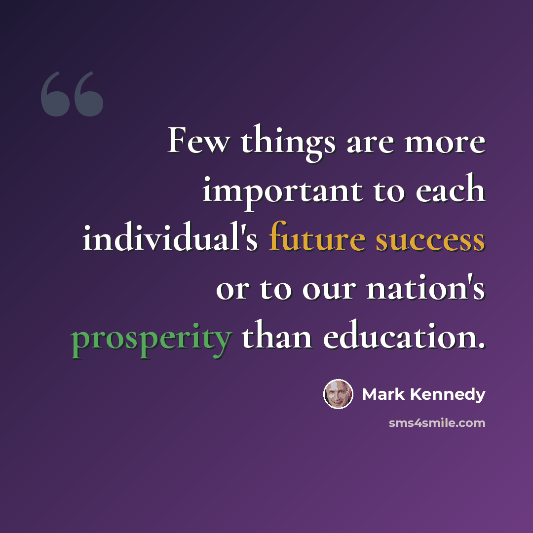 “Few things are more important to each individual's future success or to our nation's prosperity than education.” quote by Mark Kennedy