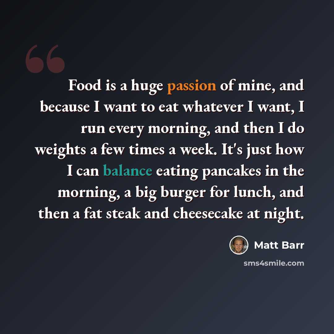 “Food is a huge passion of mine, and because I want to eat whatever I want, I run every morning, and then I do weights a few times a week. It's just how I can balance eating pancakes in the morning, a big burger for lunch, and then a fat steak and cheesecake at night.” quote by Matt Barr