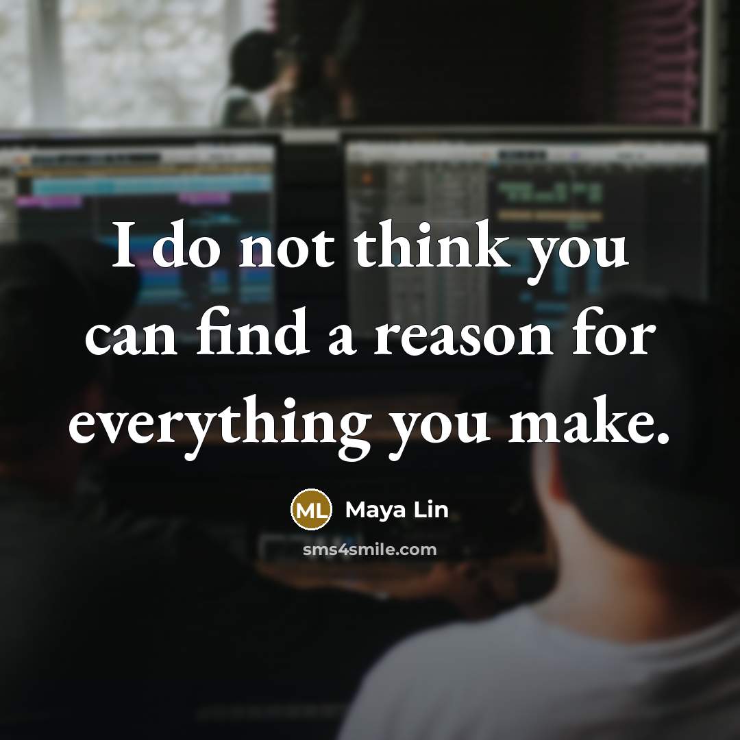 “I do not think you can find a reason for everything you make.” quote by Maya Lin