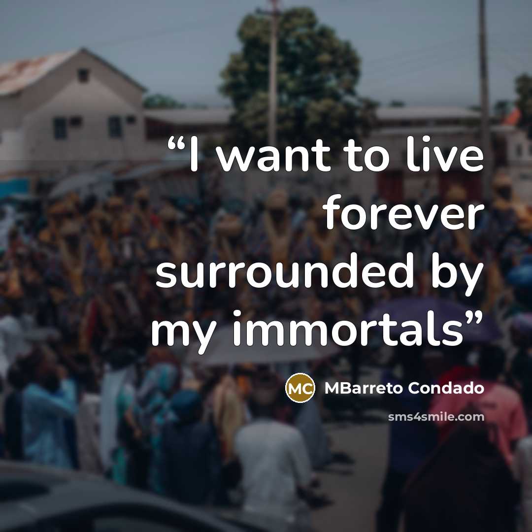 “I want to live forever surrounded by my immortals” quote by MBarreto Condado