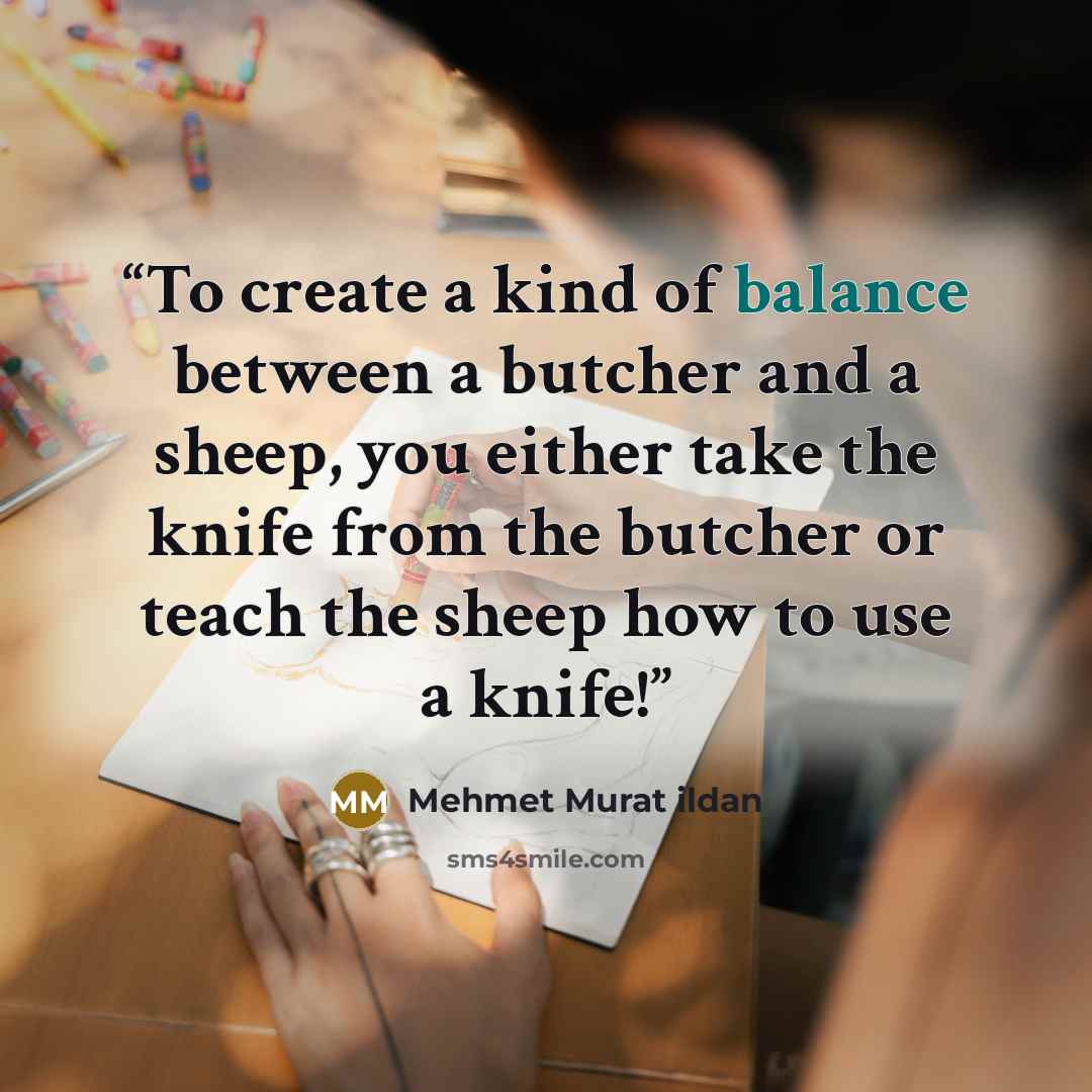“To create a kind of balance between a butcher and a sheep, you either take the knife from the butcher or teach the sheep how to use a knife!” quote by Mehmet Murat ildan