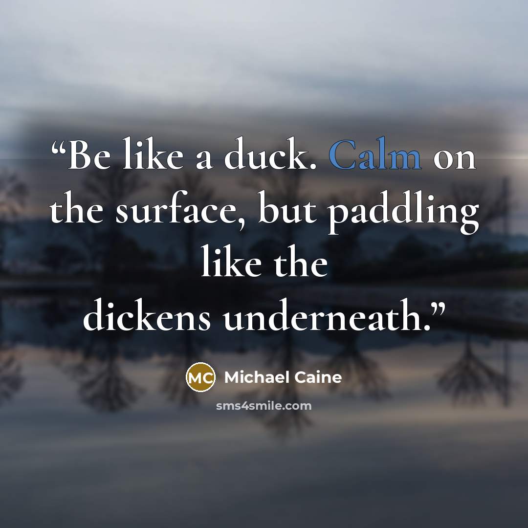 “Be like a duck. Calm on the surface, but paddling like the dickens underneath.” quote by Michael Caine