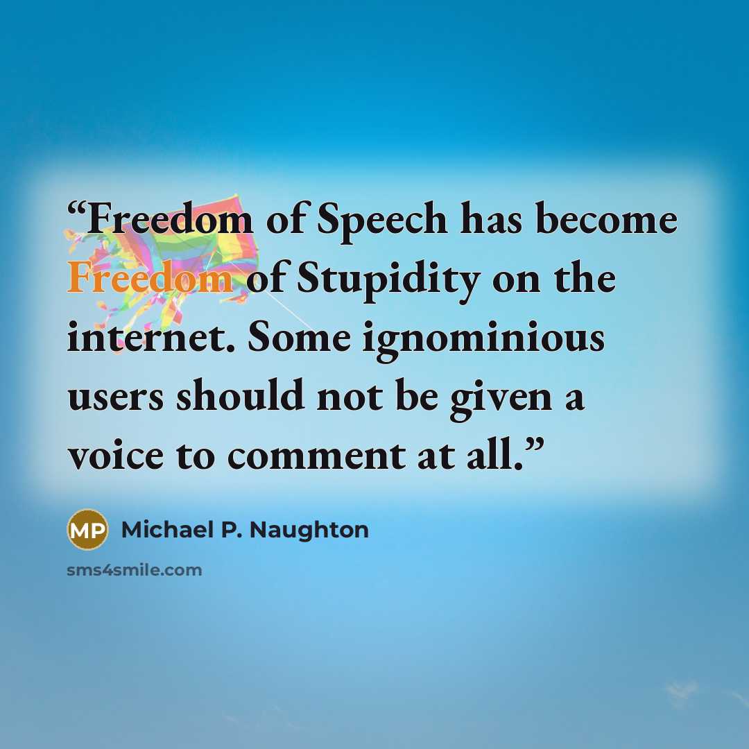 “Freedom of Speech has become Freedom of Stupidity on the internet. Some ignominious users should not be given a voice to comment at all.” quote by Michael P. Naughton